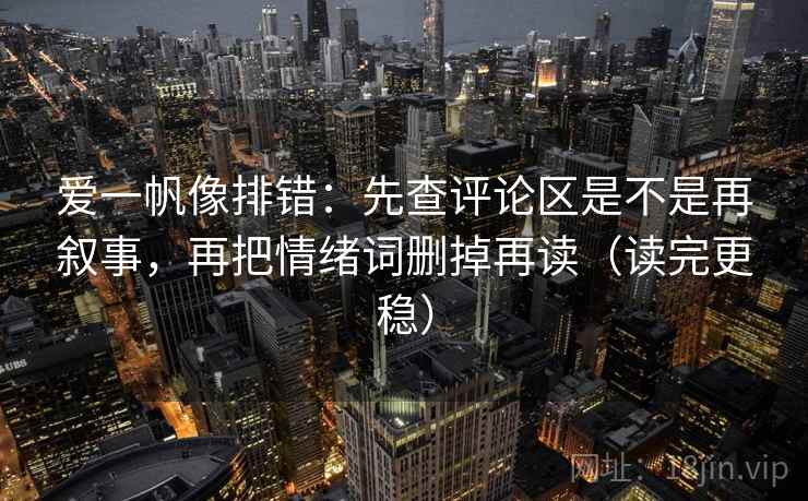 爱一帆像排错：先查评论区是不是再叙事，再把情绪词删掉再读（读完更稳）