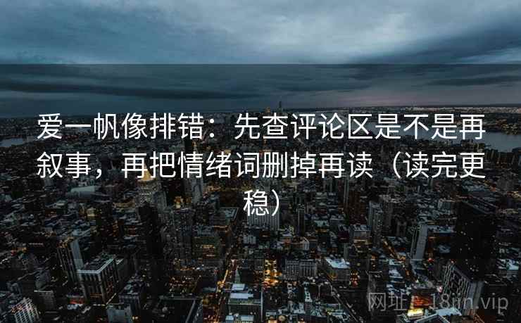 爱一帆像排错：先查评论区是不是再叙事，再把情绪词删掉再读（读完更稳）