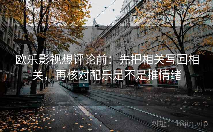 欧乐影视想评论前：先把相关写回相关，再核对配乐是不是推情绪