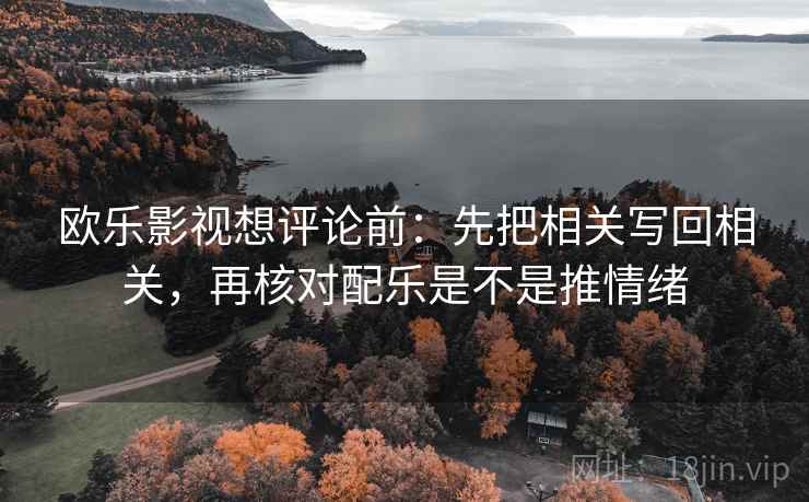 欧乐影视想评论前：先把相关写回相关，再核对配乐是不是推情绪