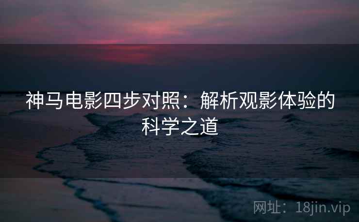 神马电影四步对照：解析观影体验的科学之道
