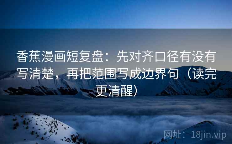 香蕉漫画短复盘：先对齐口径有没有写清楚，再把范围写成边界句（读完更清醒）