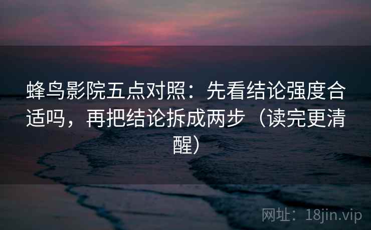 蜂鸟影院五点对照：先看结论强度合适吗，再把结论拆成两步（读完更清醒）