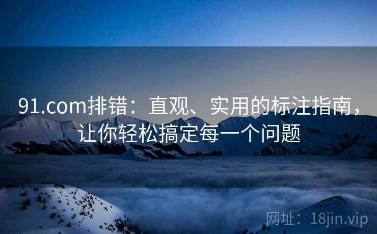91.com排错：直观、实用的标注指南，让你轻松搞定每一个问题