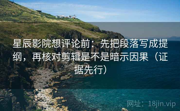 星辰影院想评论前：先把段落写成提纲，再核对剪辑是不是暗示因果（证据先行）