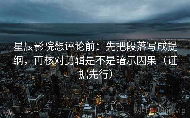 星辰影院想评论前：先把段落写成提纲，再核对剪辑是不是暗示因果（证据先行）