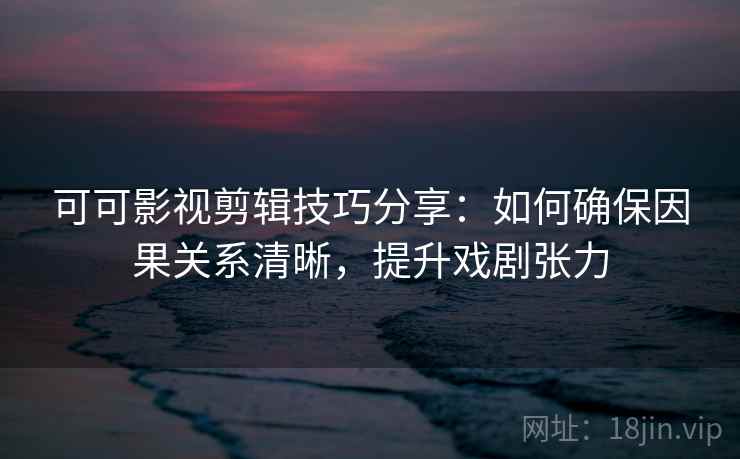 可可影视剪辑技巧分享：如何确保因果关系清晰，提升戏剧张力