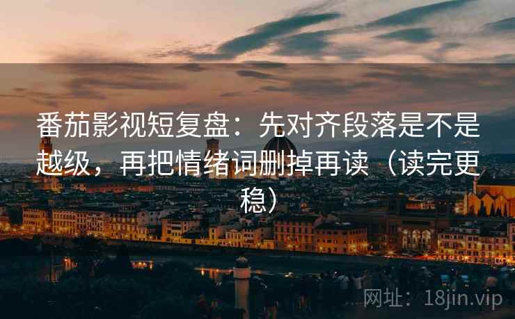 番茄影视短复盘：先对齐段落是不是越级，再把情绪词删掉再读（读完更稳）