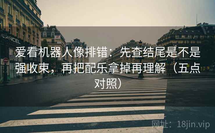 爱看机器人像排错：先查结尾是不是强收束，再把配乐拿掉再理解（五点对照）