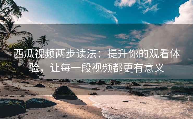 西瓜视频两步读法：提升你的观看体验，让每一段视频都更有意义