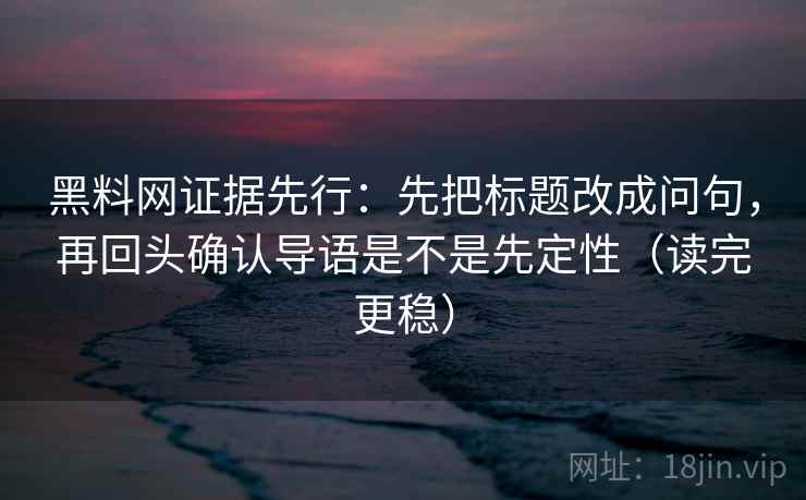 黑料网证据先行：先把标题改成问句，再回头确认导语是不是先定性（读完更稳）