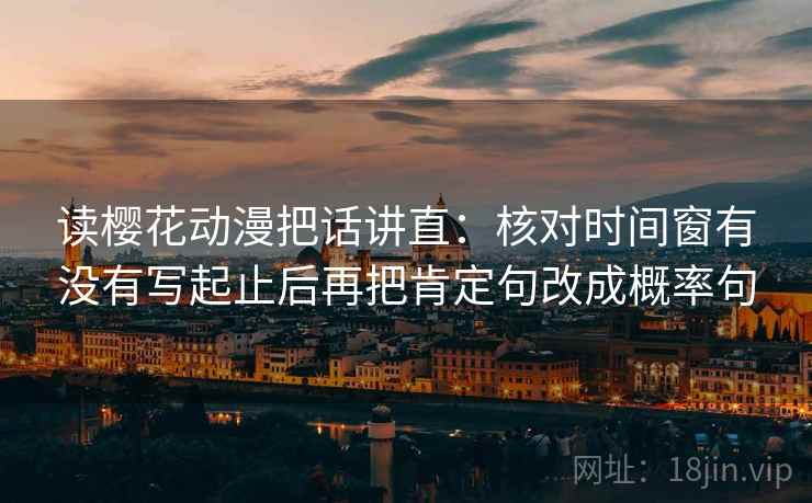 读樱花动漫把话讲直：核对时间窗有没有写起止后再把肯定句改成概率句