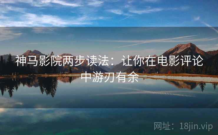 神马影院两步读法：让你在电影评论中游刃有余