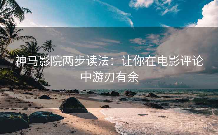 神马影院两步读法：让你在电影评论中游刃有余