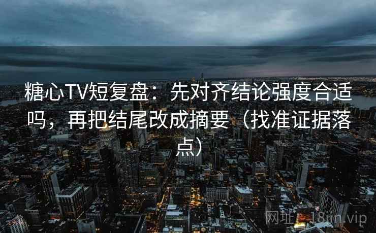 糖心TV短复盘：先对齐结论强度合适吗，再把结尾改成摘要（找准证据落点）