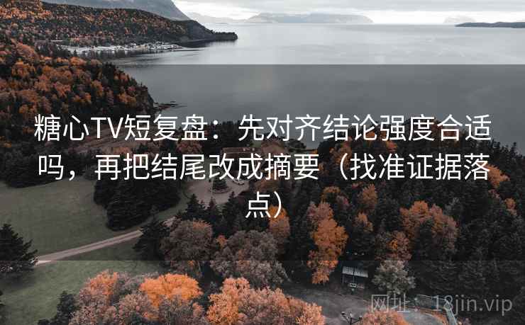 糖心TV短复盘：先对齐结论强度合适吗，再把结尾改成摘要（找准证据落点）