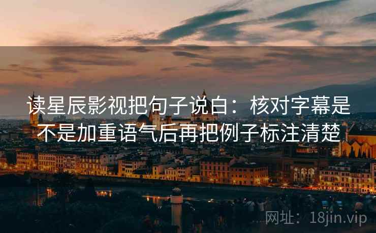 读星辰影视把句子说白：核对字幕是不是加重语气后再把例子标注清楚