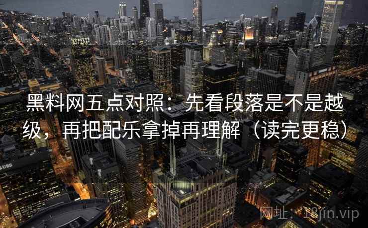 黑料网五点对照：先看段落是不是越级，再把配乐拿掉再理解（读完更稳）