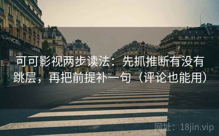 可可影视两步读法：先抓推断有没有跳层，再把前提补一句（评论也能用）