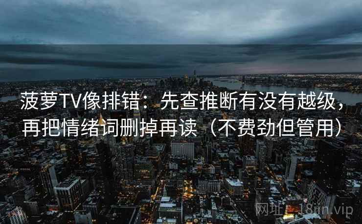 菠萝TV像排错：先查推断有没有越级，再把情绪词删掉再读（不费劲但管用）