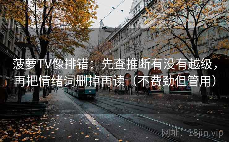 菠萝TV像排错：先查推断有没有越级，再把情绪词删掉再读（不费劲但管用）