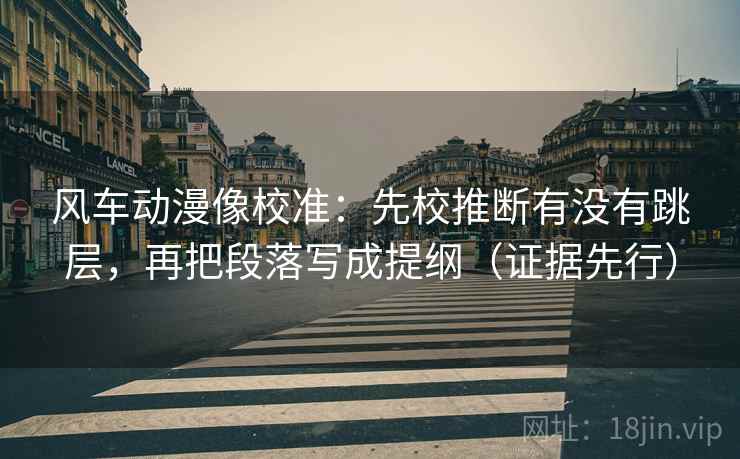 风车动漫像校准：先校推断有没有跳层，再把段落写成提纲（证据先行）