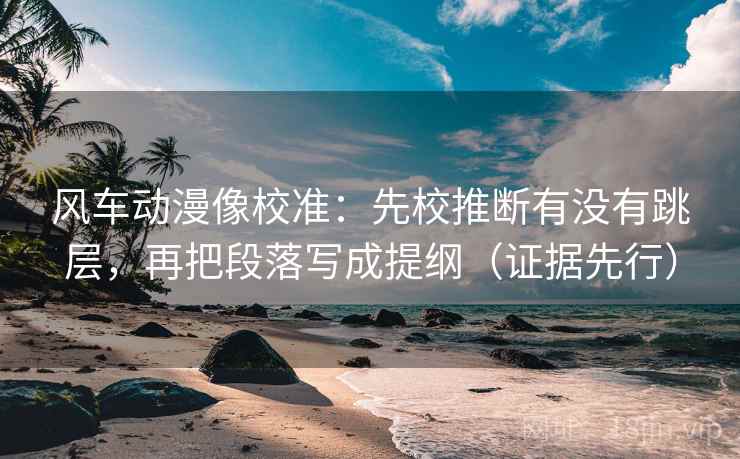 风车动漫像校准：先校推断有没有跳层，再把段落写成提纲（证据先行）