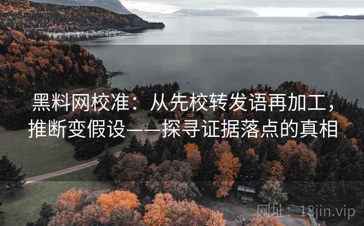 黑料网校准：从先校转发语再加工，推断变假设——探寻证据落点的真相