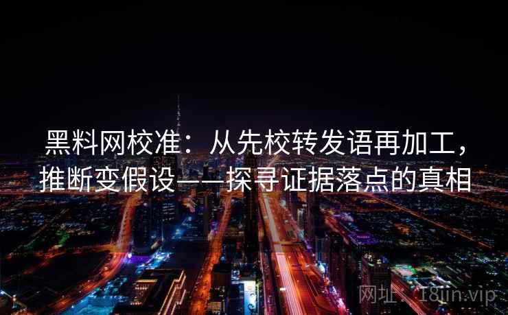 黑料网校准：从先校转发语再加工，推断变假设——探寻证据落点的真相