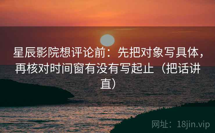 星辰影院想评论前：先把对象写具体，再核对时间窗有没有写起止（把话讲直）