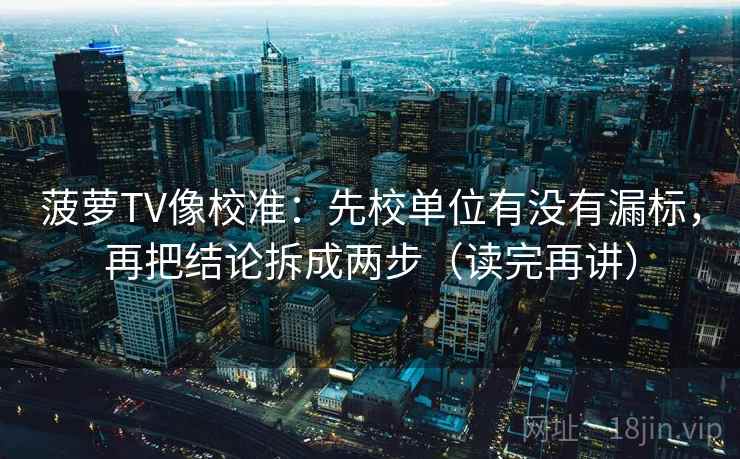 菠萝TV像校准：先校单位有没有漏标，再把结论拆成两步（读完再讲）