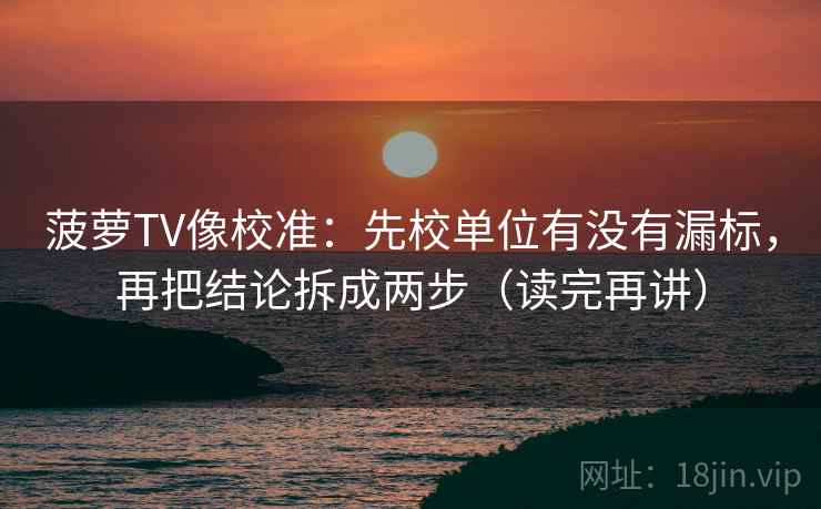菠萝TV像校准：先校单位有没有漏标，再把结论拆成两步（读完再讲）