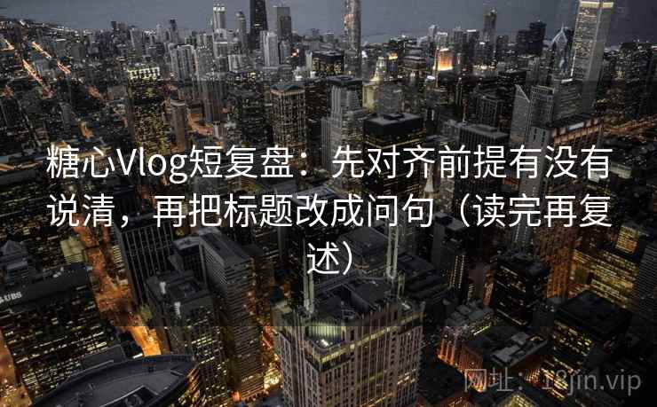 糖心Vlog短复盘：先对齐前提有没有说清，再把标题改成问句（读完再复述）