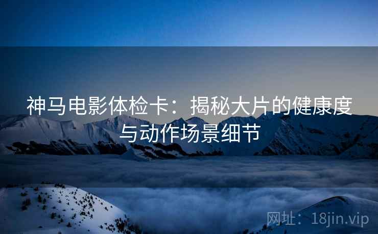 神马电影体检卡：揭秘大片的健康度与动作场景细节
