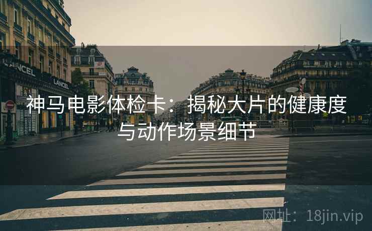 神马电影体检卡：揭秘大片的健康度与动作场景细节