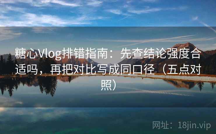 糖心Vlog排错指南：先查结论强度合适吗，再把对比写成同口径（五点对照）