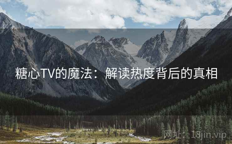 糖心TV的魔法：解读热度背后的真相