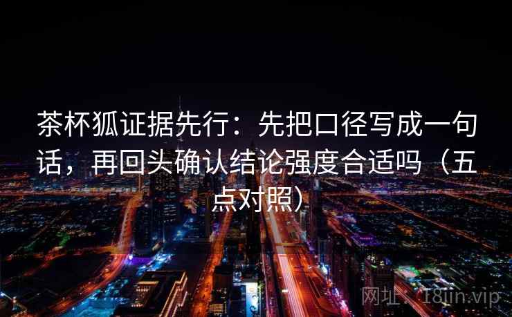 茶杯狐证据先行：先把口径写成一句话，再回头确认结论强度合适吗（五点对照）