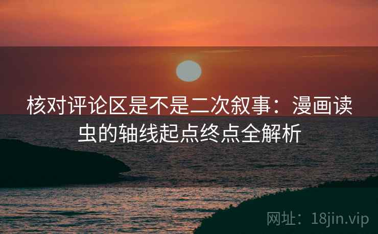 核对评论区是不是二次叙事：漫画读虫的轴线起点终点全解析