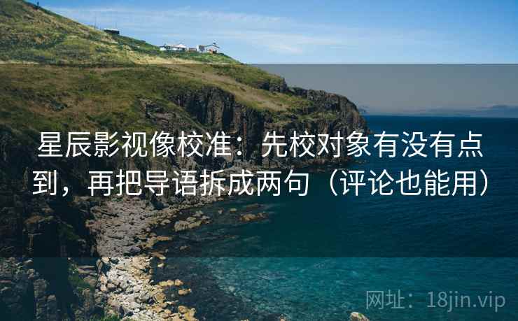 星辰影视像校准：先校对象有没有点到，再把导语拆成两句（评论也能用）