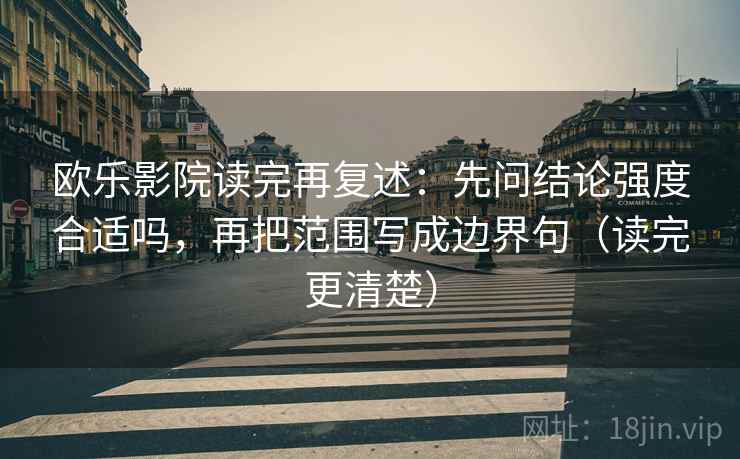 欧乐影院读完再复述：先问结论强度合适吗，再把范围写成边界句（读完更清楚）