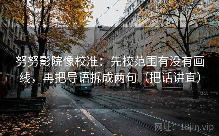 努努影院像校准：先校范围有没有画线，再把导语拆成两句（把话讲直）