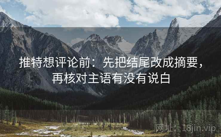 推特想评论前：先把结尾改成摘要，再核对主语有没有说白