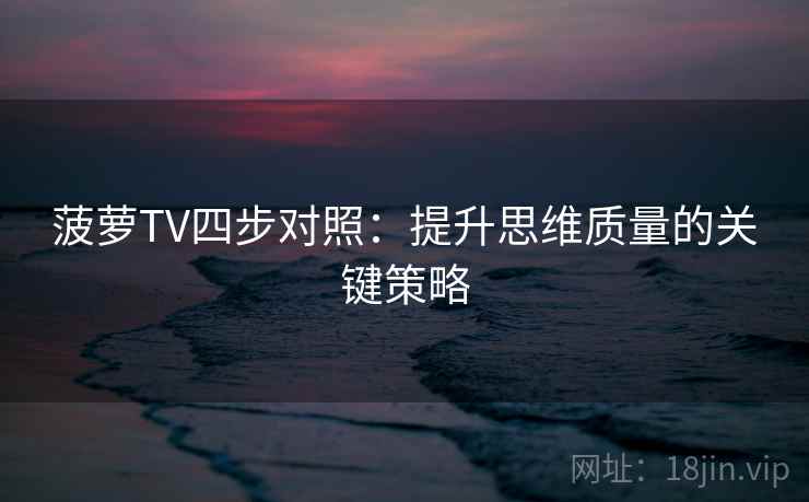 菠萝TV四步对照：提升思维质量的关键策略