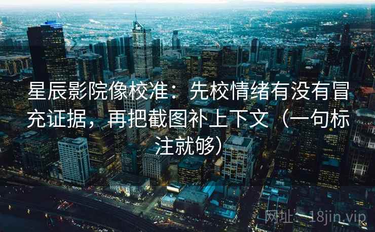 星辰影院像校准：先校情绪有没有冒充证据，再把截图补上下文（一句标注就够）
