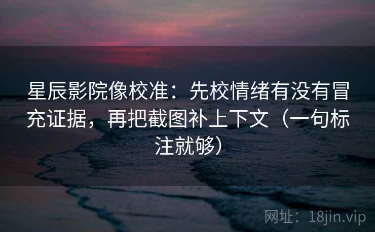 星辰影院像校准：先校情绪有没有冒充证据，再把截图补上下文（一句标注就够）