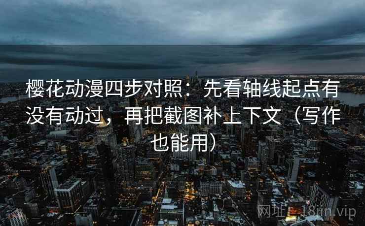 樱花动漫四步对照：先看轴线起点有没有动过，再把截图补上下文（写作也能用）