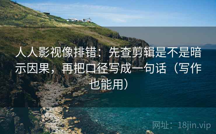 人人影视像排错：先查剪辑是不是暗示因果，再把口径写成一句话（写作也能用）