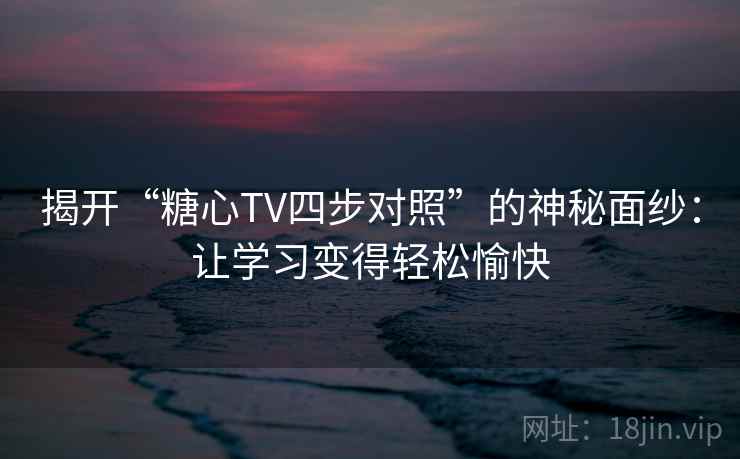 揭开“糖心TV四步对照”的神秘面纱：让学习变得轻松愉快