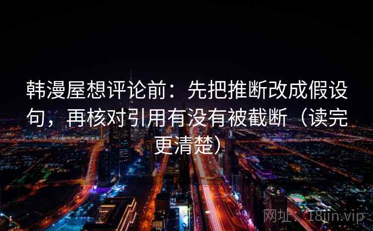 韩漫屋想评论前：先把推断改成假设句，再核对引用有没有被截断（读完更清楚）